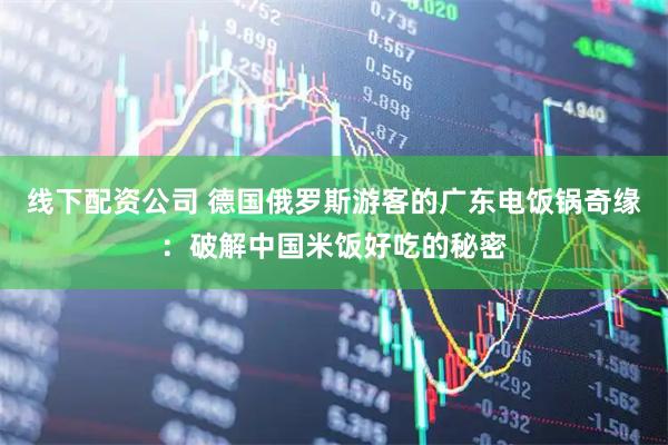 线下配资公司 德国俄罗斯游客的广东电饭锅奇缘：破解中国米饭好吃的秘密