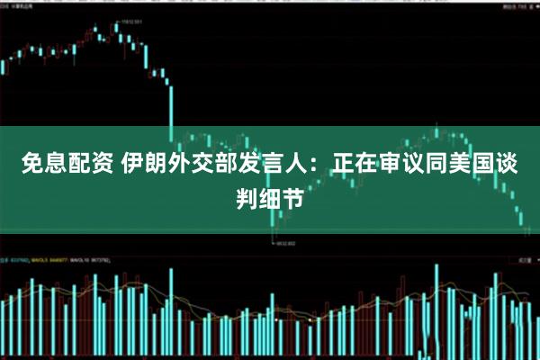 免息配资 伊朗外交部发言人：正在审议同美国谈判细节