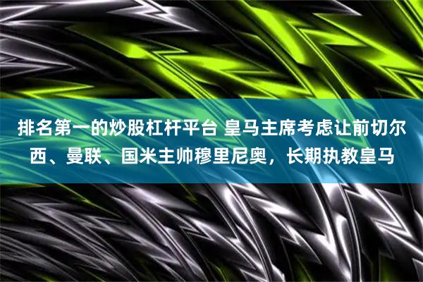 排名第一的炒股杠杆平台 皇马主席考虑让前切尔西、曼联、国米主帅穆里尼奥，长期执教皇马