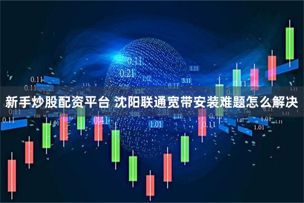 新手炒股配资平台 沈阳联通宽带安装难题怎么解决