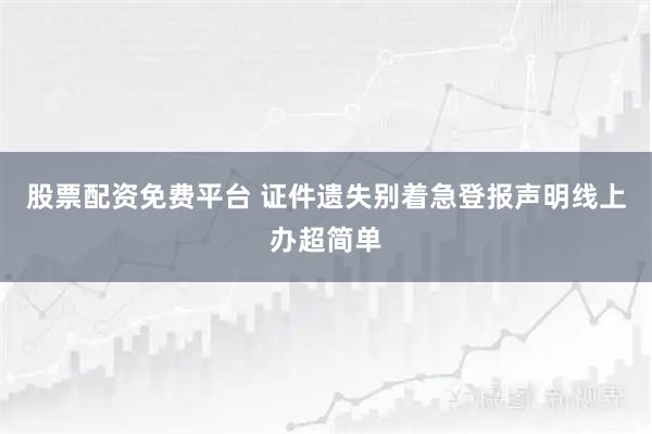 股票配资免费平台 证件遗失别着急登报声明线上办超简单
