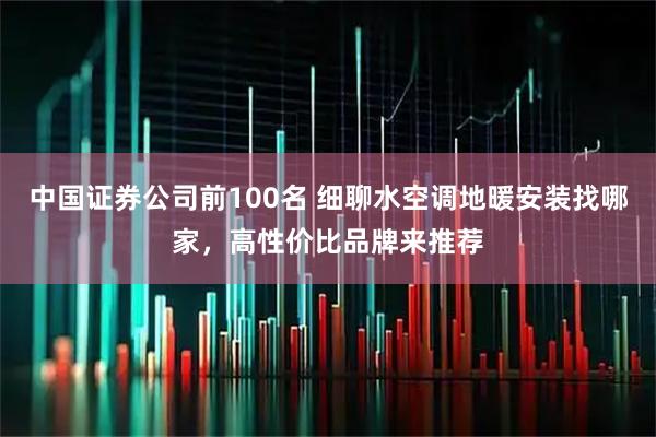 中国证券公司前100名 细聊水空调地暖安装找哪家，高性价比品牌来推荐