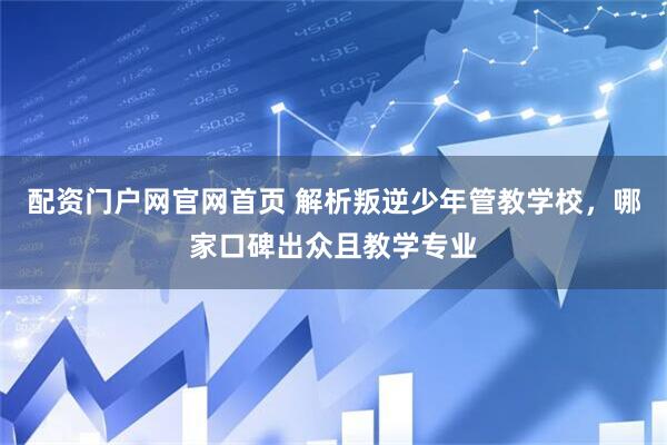 配资门户网官网首页 解析叛逆少年管教学校，哪家口碑出众且教学专业