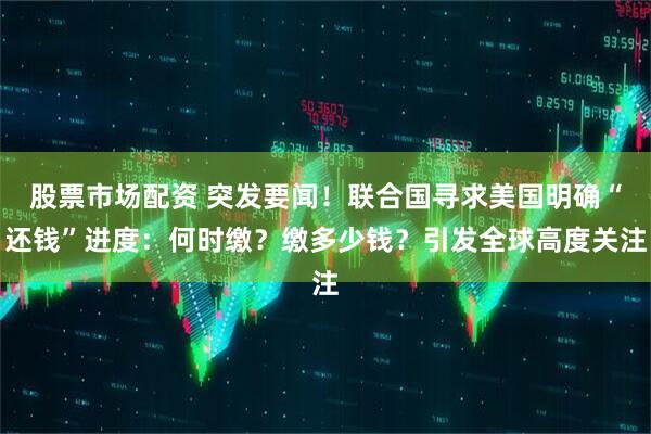 股票市场配资 突发要闻！联合国寻求美国明确“还钱”进度：何时缴？缴多少钱？引发全球高度关注