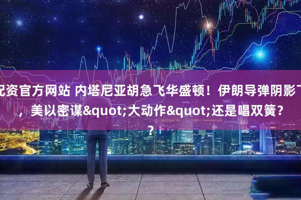 配资官方网站 内塔尼亚胡急飞华盛顿！伊朗导弹阴影下，美以密谋"大动作"还是唱双簧？