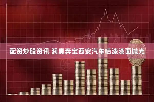 配资炒股资讯 润奥奔宝西安汽车喷漆漆面抛光