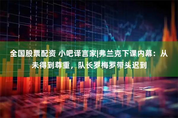 全国股票配资 小吧译言家|弗兰克下课内幕：从未得到尊重，队长罗梅罗带头迟到