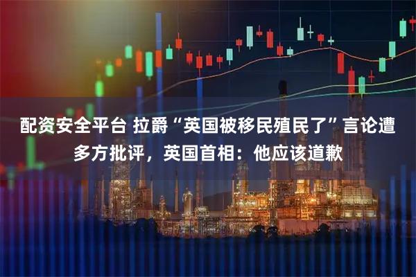 配资安全平台 拉爵“英国被移民殖民了”言论遭多方批评，英国首相：他应该道歉