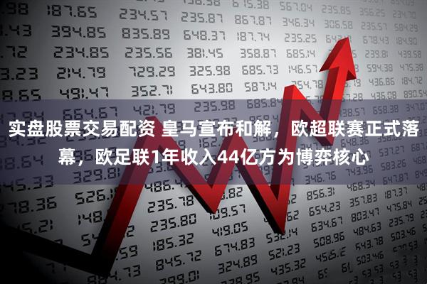 实盘股票交易配资 皇马宣布和解，欧超联赛正式落幕，欧足联1年收入44亿方为博弈核心