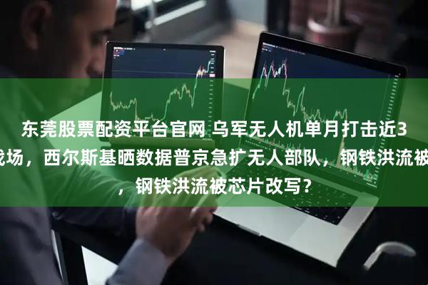东莞股票配资平台官网 乌军无人机单月打击近3万人震动战场，西尔斯基晒数据普京急扩无人部队，钢铁洪流被芯片改写？