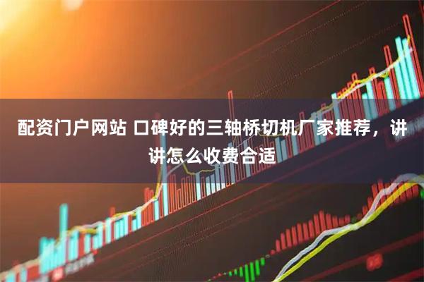 配资门户网站 口碑好的三轴桥切机厂家推荐，讲讲怎么收费合适