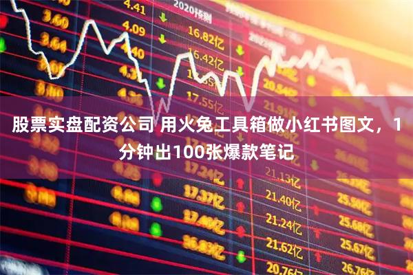 股票实盘配资公司 用火兔工具箱做小红书图文，1分钟出100张爆款笔记