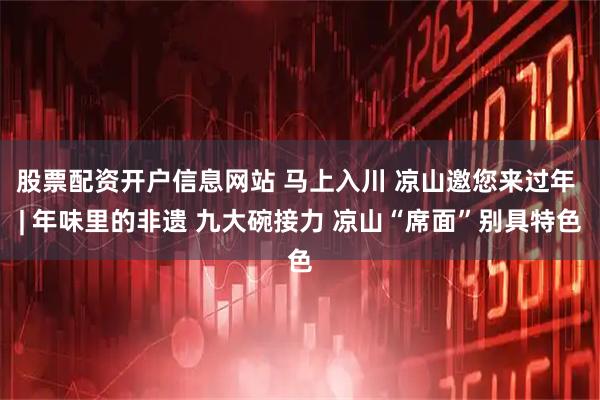 股票配资开户信息网站 马上入川 凉山邀您来过年 | 年味里的非遗 九大碗接力 凉山“席面”别具特色