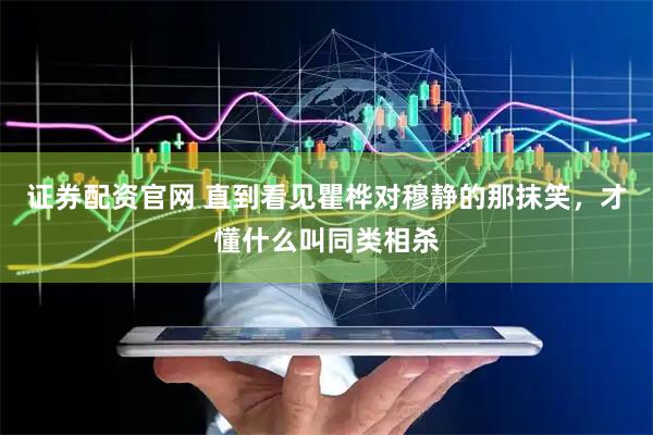 证券配资官网 直到看见瞿桦对穆静的那抹笑，才懂什么叫同类相杀