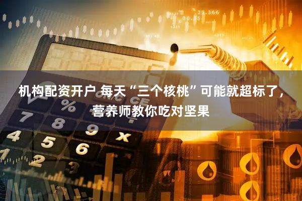 机构配资开户 每天“三个核桃”可能就超标了，营养师教你吃对坚果