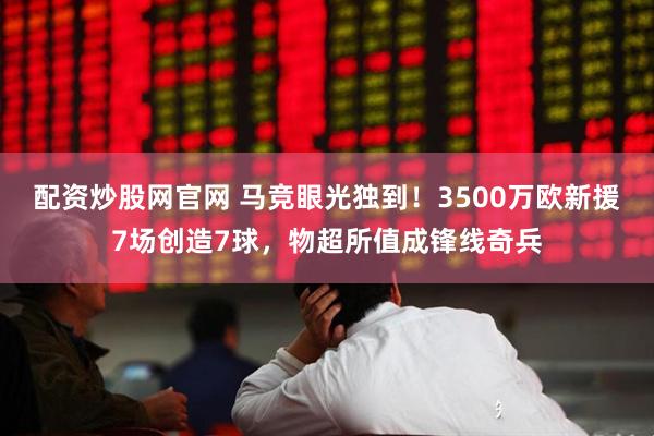 配资炒股网官网 马竞眼光独到！3500万欧新援7场创造7球，物超所值成锋线奇兵