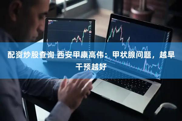 配资炒股查询 西安甲康高伟：甲状腺问题，越早干预越好