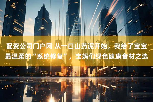 配资公司门户网 从一口山药泥开始，我给了宝宝最温柔的“系统修复”，宝妈们绿色健康食材之选