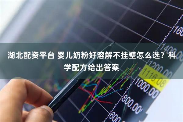 湖北配资平台 婴儿奶粉好溶解不挂壁怎么选？科学配方给出答案