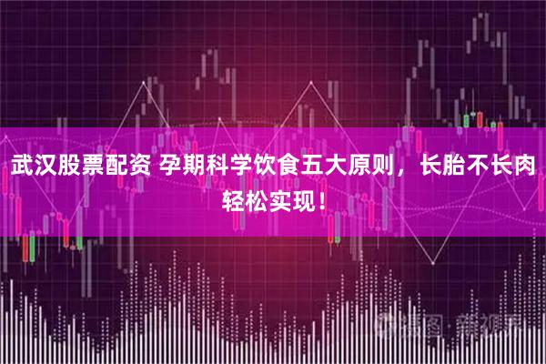 武汉股票配资 孕期科学饮食五大原则，长胎不长肉轻松实现！