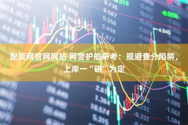 配资网官网网站 网警护航研考：规避查分陷阱，上岸一“研”为定