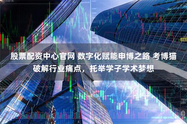 股票配资中心官网 数字化赋能申博之路 考博猫破解行业痛点，托举学子学术梦想