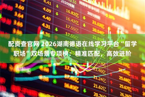 配资查官网 2026湖南德语在线学习平台“留学职场”双场景专项榜：精准匹配，高效进阶