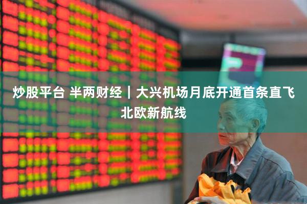 炒股平台 半两财经｜大兴机场月底开通首条直飞北欧新航线