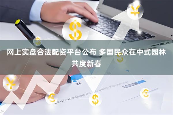 网上实盘合法配资平台公布 多国民众在中式园林共度新春
