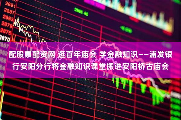 配股票配资网 逛百年庙会 学金融知识——浦发银行安阳分行将金融知识课堂搬进安阳桥古庙会