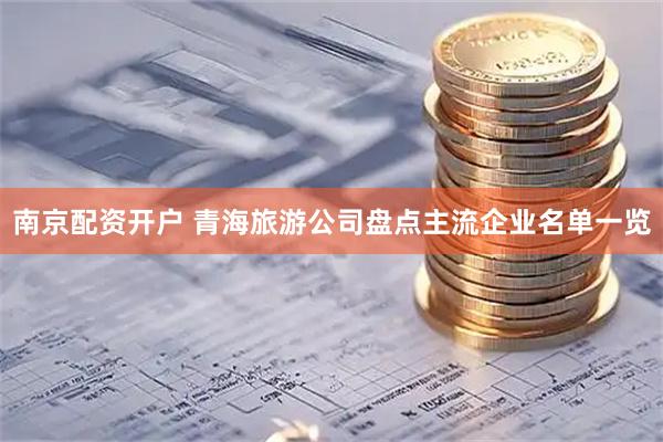 南京配资开户 青海旅游公司盘点主流企业名单一览