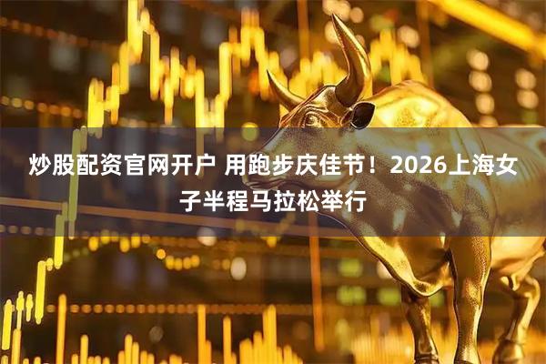 炒股配资官网开户 用跑步庆佳节！2026上海女子半程马拉松举行