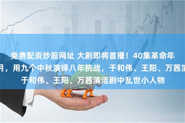 免费配资炒股网址 大剧即将首播！40集革命年代剧八千里路云和月，用九个中秋演绎八年抗战，于和伟、王阳、万茜演活剧中乱世小人物