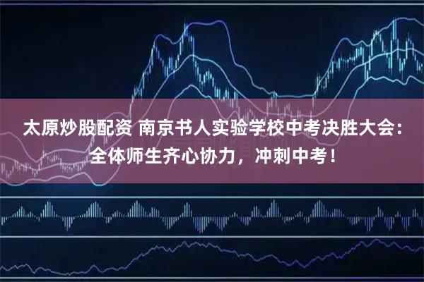 太原炒股配资 南京书人实验学校中考决胜大会：全体师生齐心协力，冲刺中考！