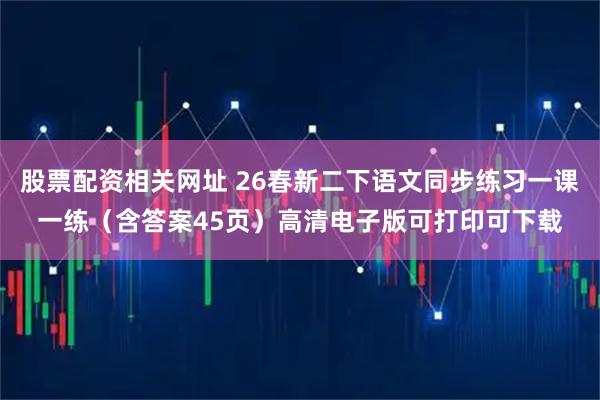 股票配资相关网址 26春新二下语文同步练习一课一练（含答案45页）高清电子版可打印可下载