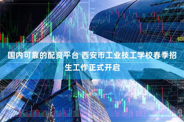 国内可靠的配资平台 西安市工业技工学校春季招生工作正式开启