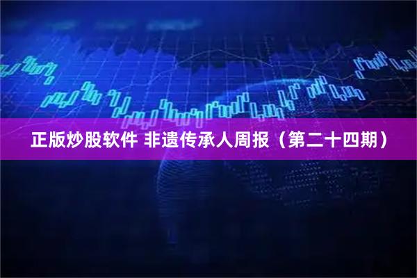 正版炒股软件 非遗传承人周报（第二十四期）