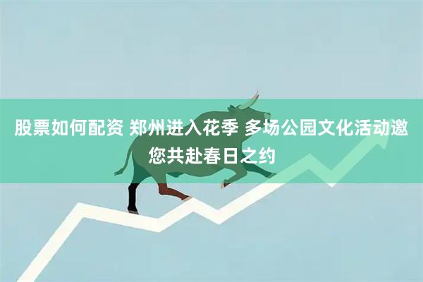 股票如何配资 郑州进入花季 多场公园文化活动邀您共赴春日之约
