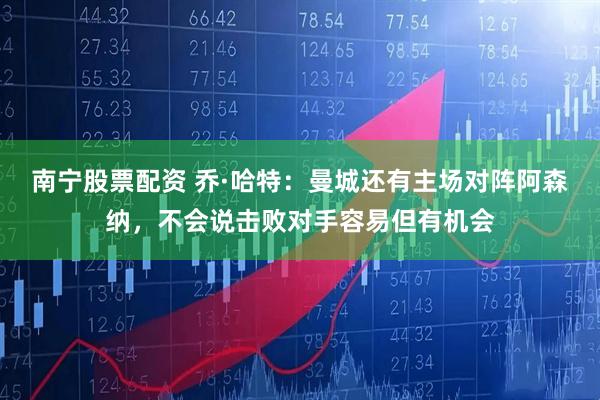 南宁股票配资 乔·哈特：曼城还有主场对阵阿森纳，不会说击败对手容易但有机会
