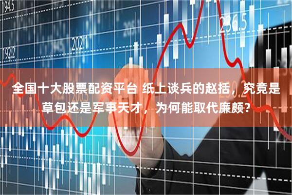 全国十大股票配资平台 纸上谈兵的赵括，究竟是草包还是军事天才，为何能取代廉颇？