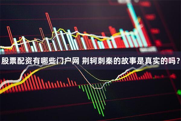 股票配资有哪些门户网 荆轲刺秦的故事是真实的吗？