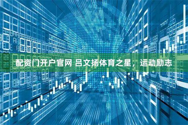 配资门开户官网 吕文扬体育之星，运动励志
