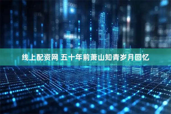 线上配资网 五十年前萧山知青岁月回忆