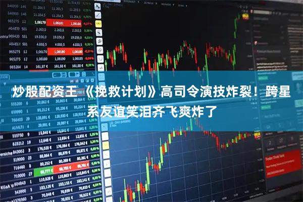 炒股配资王 《挽救计划》高司令演技炸裂！跨星系友谊笑泪齐飞爽炸了