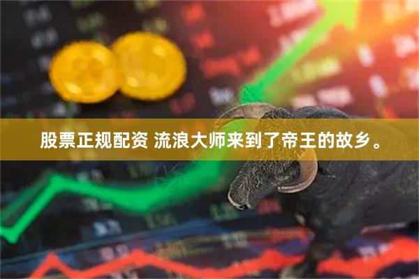 股票正规配资 流浪大师来到了帝王的故乡。