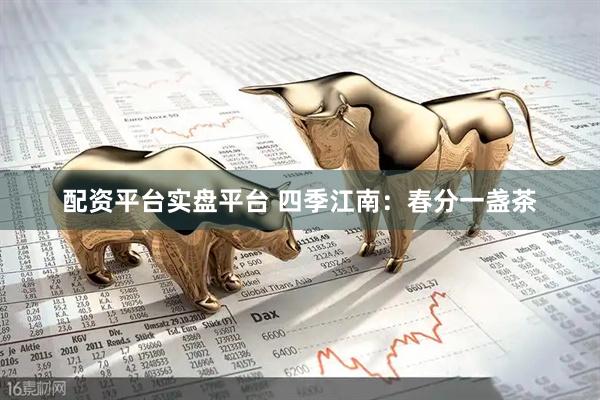 配资平台实盘平台 四季江南：春分一盏茶