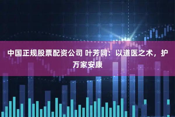 中国正规股票配资公司 叶芳同：以道医之术，护万家安康