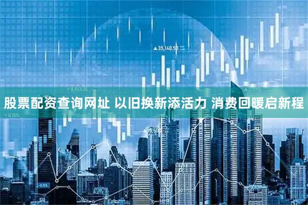 股票配资查询网址 以旧换新添活力 消费回暖启新程