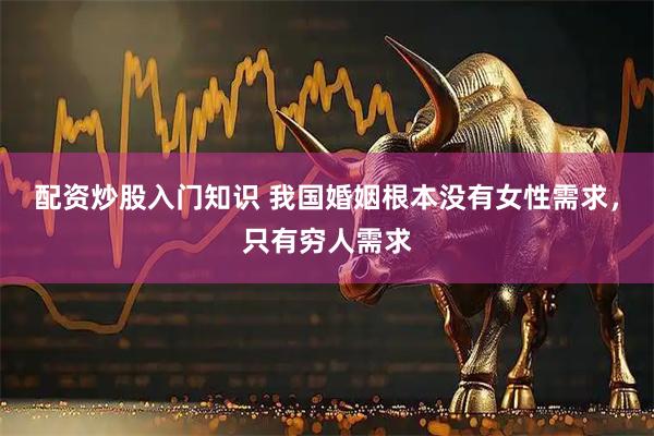 配资炒股入门知识 我国婚姻根本没有女性需求，只有穷人需求
