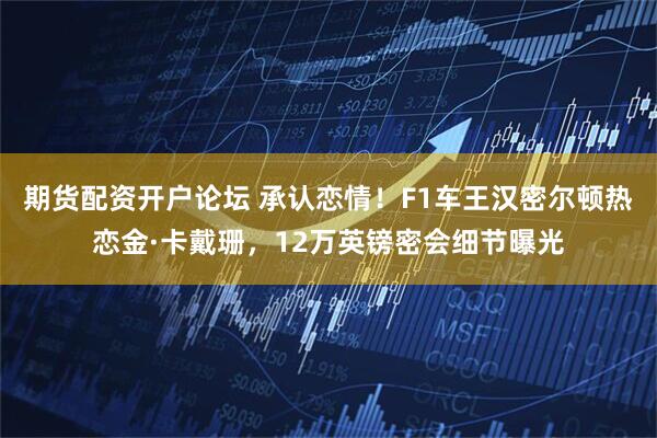 期货配资开户论坛 承认恋情！F1车王汉密尔顿热恋金·卡戴珊，12万英镑密会细节曝光